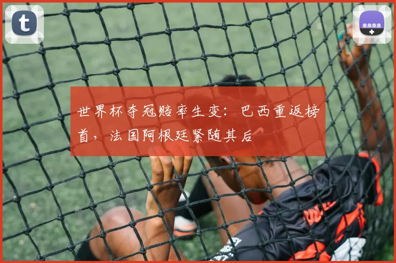 世界杯夺冠赔率生变：巴西重返榜首，法国阿根廷紧随其后