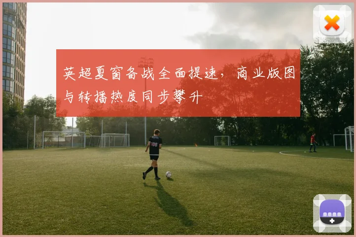 英超夏窗备战全面提速,商业版图与转播热度同步攀升