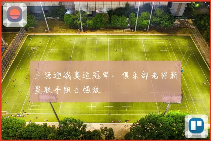 主场迎战奥运冠军，俱乐部老将新星联手阻击强敌