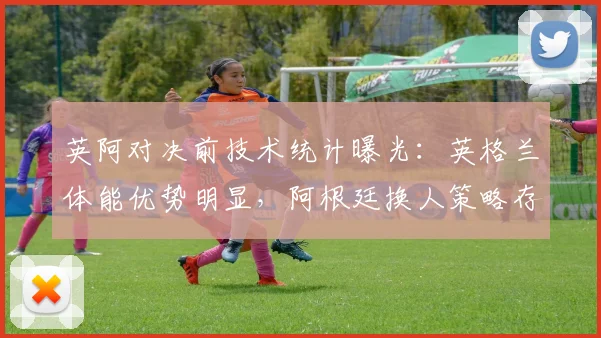 英阿对决前技术统计曝光：英格兰体能优势明显，阿根廷换人策略存疑