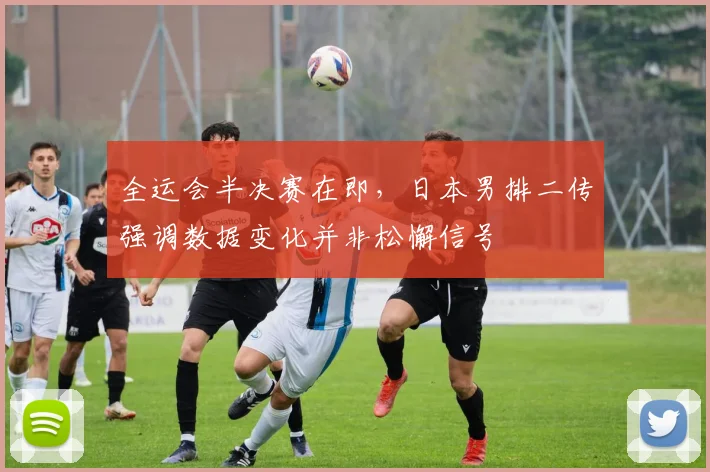 全运会半决赛在即，日本男排二传强调数据变化并非松懈信号