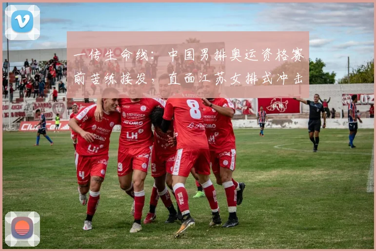一传生命线:中国男排奥运资格赛前苦练接发,直面江苏女排式冲击