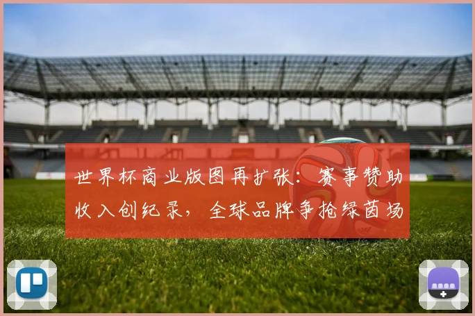 世界杯商业版图再扩张：赛事赞助收入创纪录，全球品牌争抢绿茵场