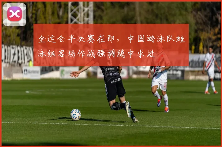 全运会半决赛在即，中国游泳队蛙泳组客场作战强调稳中求进