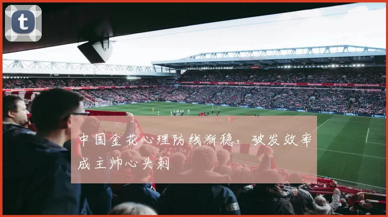 中国金花心理防线渐稳，破发效率成主帅心头刺