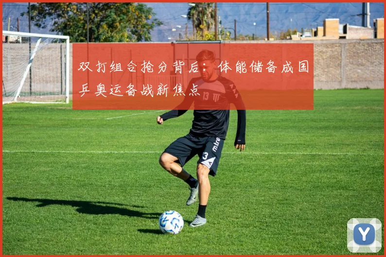 双打组合抢分背后：体能储备成国乒奥运备战新焦点
