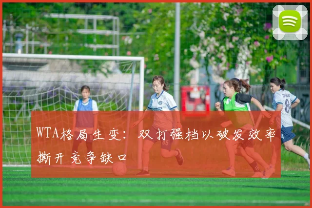 WTA格局生变：双打强档以破发效率撕开竞争缺口