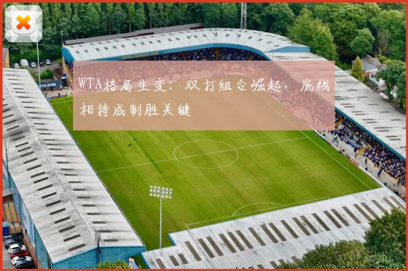 WTA格局生变：双打组合崛起，底线相持成制胜关键