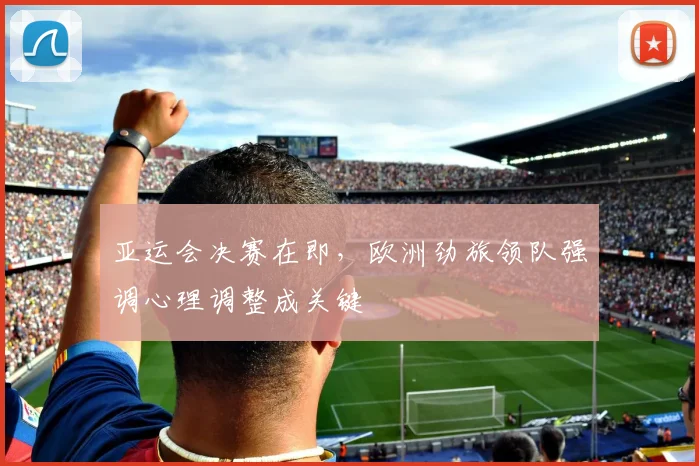 亚运会决赛在即，欧洲劲旅领队强调心理调整成关键