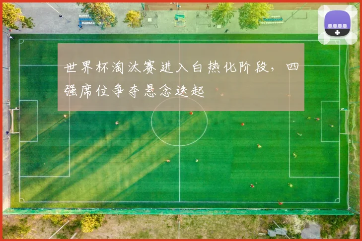 世界杯淘汰赛进入白热化阶段，四强席位争夺悬念迭起