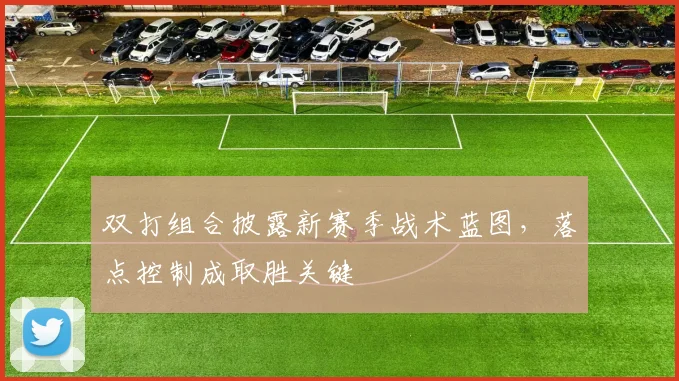 双打组合披露新赛季战术蓝图,落点控制成取胜关键
