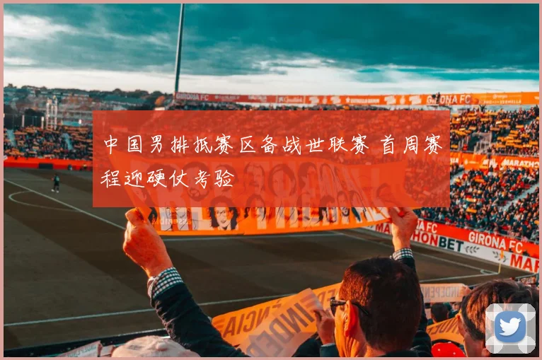 中国男排抵赛区备战世联赛 首周赛程迎硬仗考验
