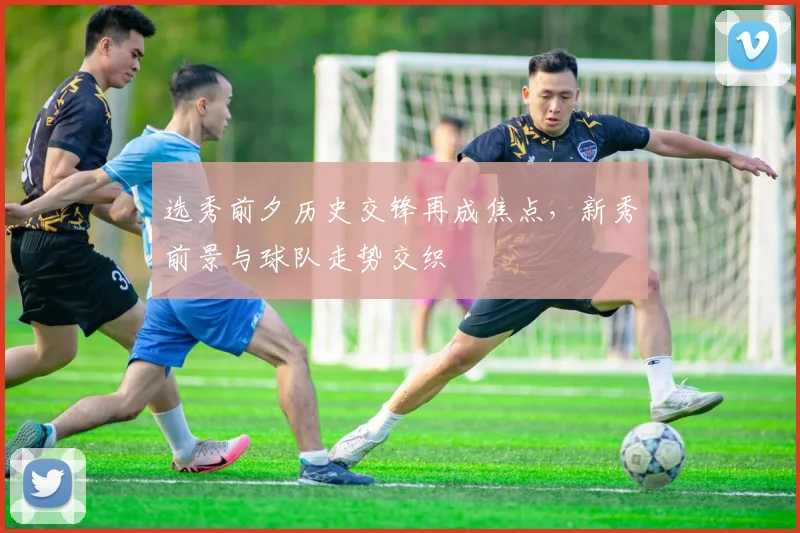 选秀前夕历史交锋再成焦点，新秀前景与球队走势交织