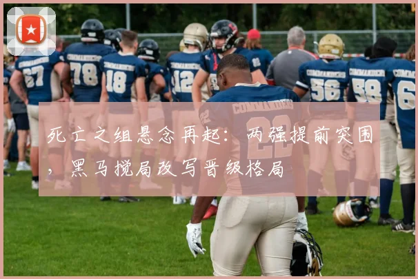 死亡之组悬念再起:两强提前突围,黑马搅局改写晋级格局