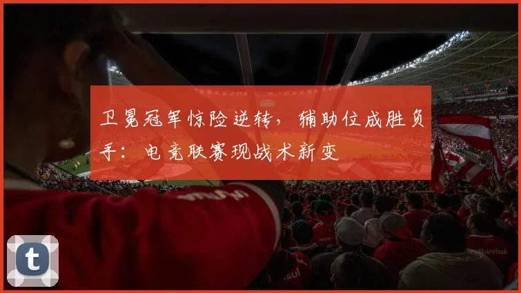 卫冕冠军惊险逆转,辅助位成胜负手:电竞联赛现战术新变