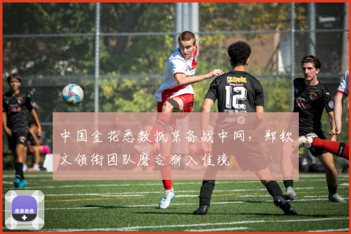 中国金花悉数抵京备战中网，郑钦文领衔团队磨合渐入佳境