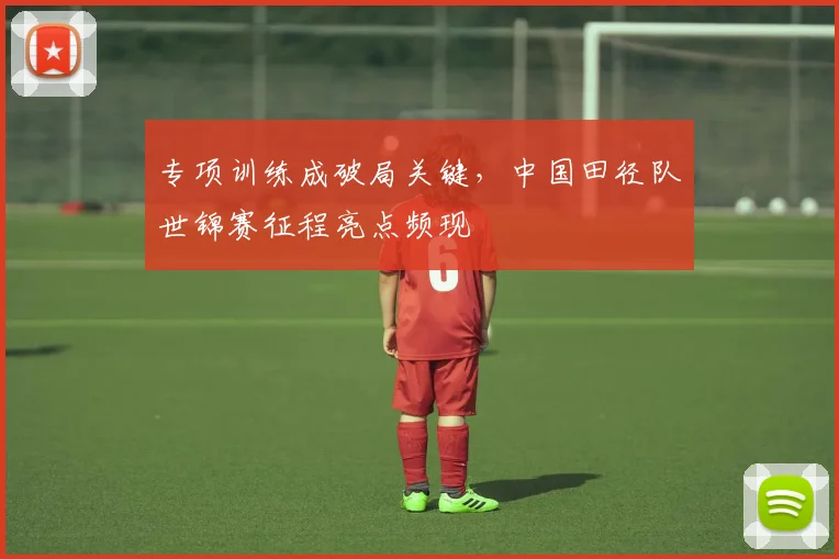 专项训练成破局关键,中国田径队世锦赛征程亮点频现