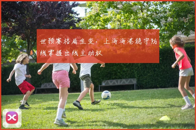 世预赛格局生变，上海海港稳守防线掌握出线主动权