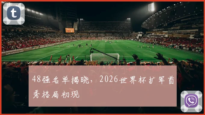 48强名单揭晓，2026世界杯扩军首秀格局初现