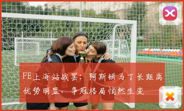 FE上海站战罢：阿斯顿马丁长距离优势明显，争冠格局悄然生变