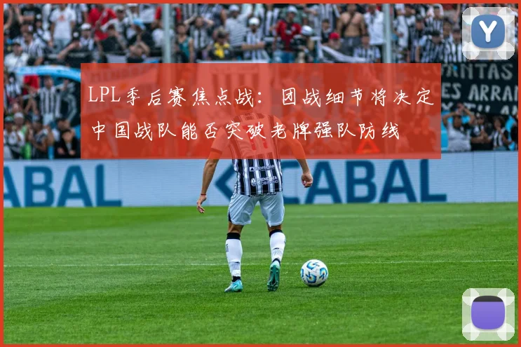LPL季后赛焦点战：团战细节将决定中国战队能否突破老牌强队防线