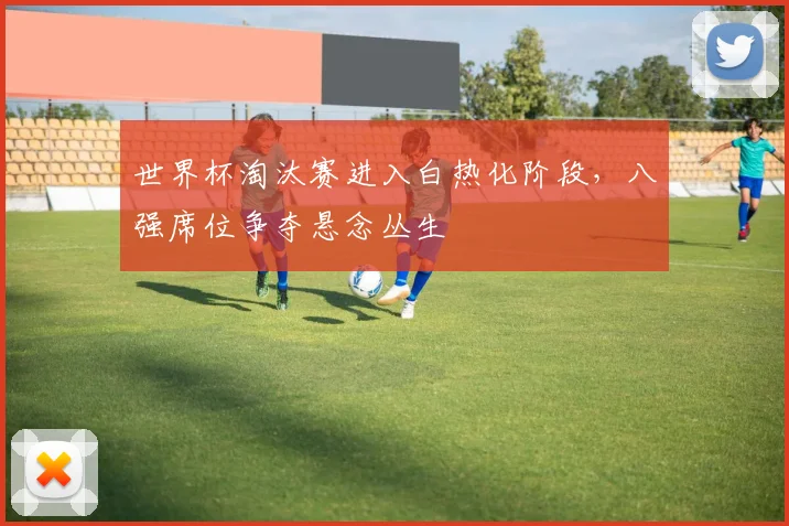世界杯淘汰赛进入白热化阶段，八强席位争夺悬念丛生