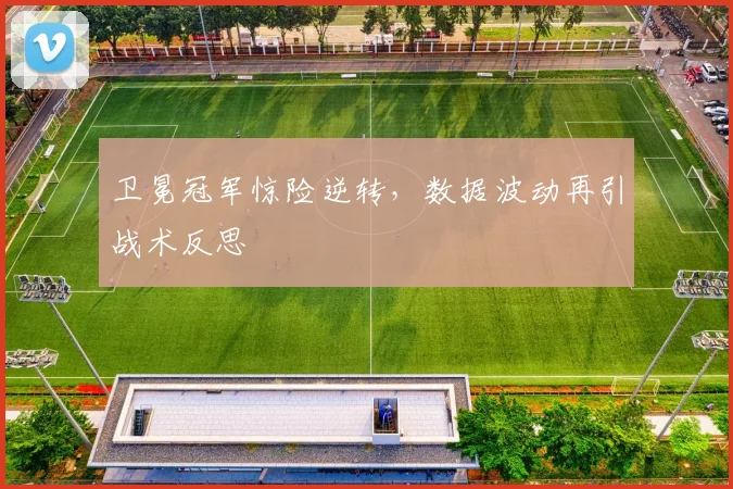 卫冕冠军惊险逆转，数据波动再引战术反思