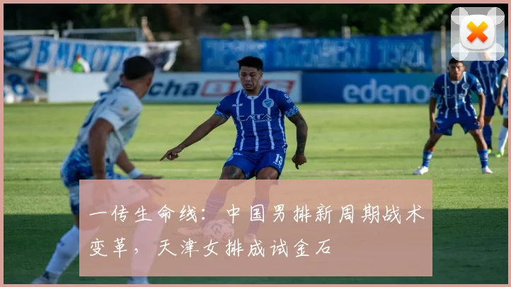 一传生命线：中国男排新周期战术变革，天津女排成试金石