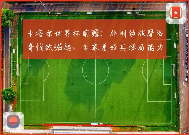 卡塔尔世界杯前瞻：非洲劲旅摩洛哥悄然崛起，专家看好其搅局能力
