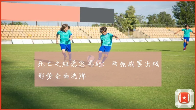 死亡之组悬念再起:两轮战罢出线形势全面洗牌