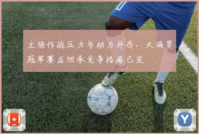 主场作战压力与动力并存，大满贯冠军赛后坦承竞争格局已变