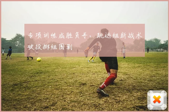 专项训练成胜负手，跳远组新战术破投掷组围剿