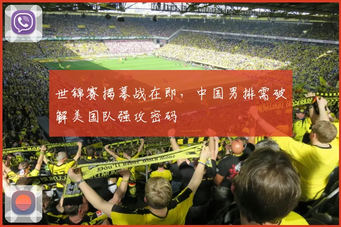 世锦赛揭幕战在即,中国男排需破解美国队强攻密码