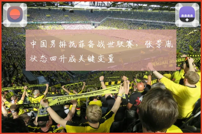 中国男排抵菲备战世联赛，张景胤状态回升成关键变量