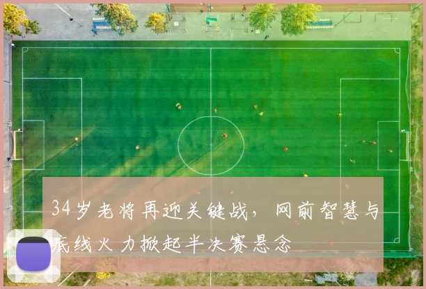 34岁老将再迎关键战,网前智慧与底线火力掀起半决赛悬念