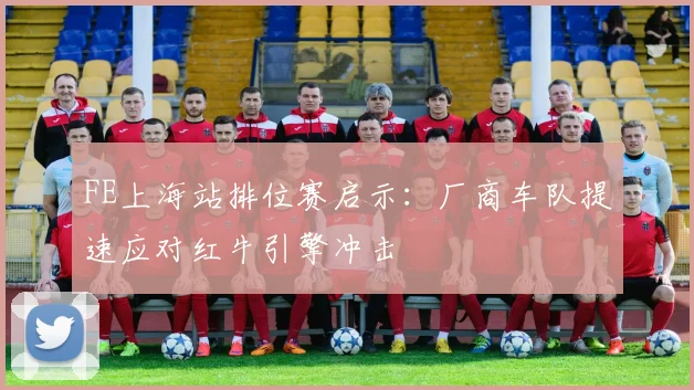 FE上海站排位赛启示：厂商车队提速应对红牛引擎冲击