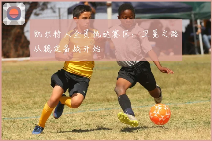 凯尔特人全员抵达赛区，卫冕之路从稳定备战开始