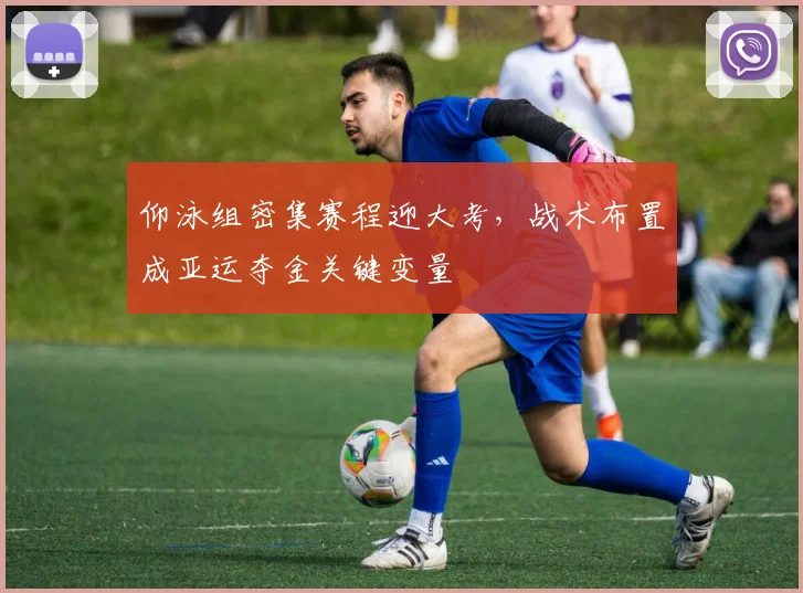 仰泳组密集赛程迎大考，战术布置成亚运夺金关键变量