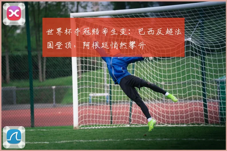 世界杯夺冠赔率生变：巴西反超法国登顶，阿根廷悄然攀升