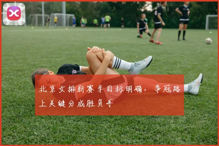 北京女排新赛季目标明确，争冠路上关键分成胜负手