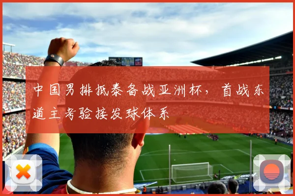 中国男排抵泰备战亚洲杯，首战东道主考验接发球体系