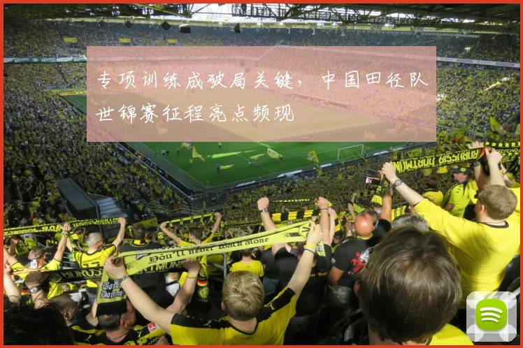 专项训练成破局关键，中国田径队世锦赛征程亮点频现