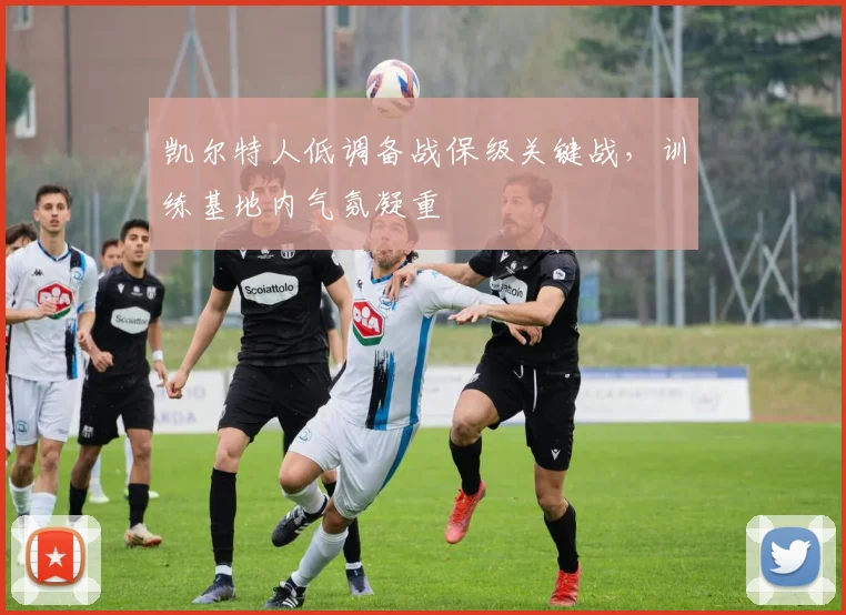凯尔特人低调备战保级关键战，训练基地内气氛凝重