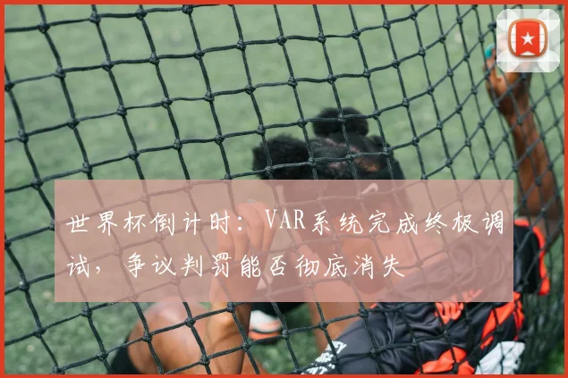 世界杯倒计时：VAR系统完成终极调试，争议判罚能否彻底消失