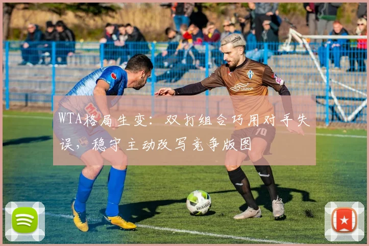 WTA格局生变：双打组合巧用对手失误，稳守主动改写竞争版图